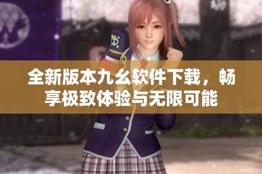 全新版本九幺软件下载，畅享极致体验与无限可能