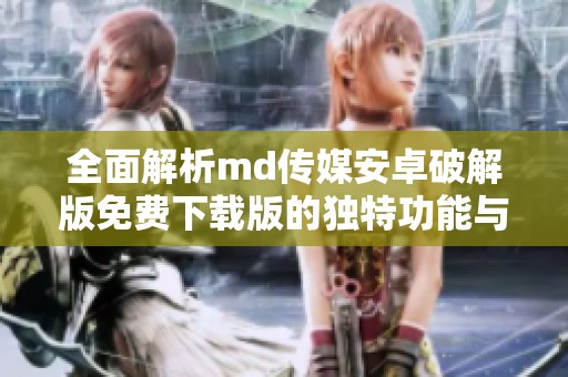 全面解析md传媒安卓破解版免费下载版的独特功能与优势
