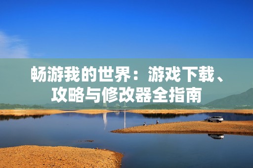 畅游我的世界：游戏下载、攻略与修改器全指南