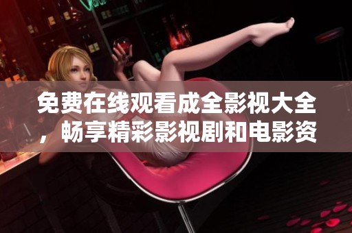 免费在线观看成全影视大全，畅享精彩影视剧和电影资源