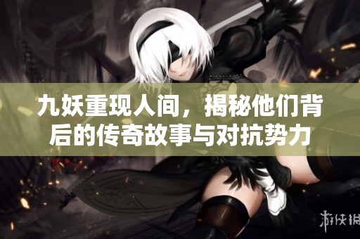 九妖重现人间，揭秘他们背后的传奇故事与对抗势力