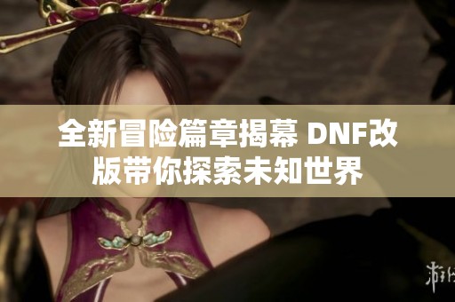 全新冒险篇章揭幕 DNF改版带你探索未知世界