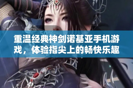 重温经典神剑诺基亚手机游戏，体验指尖上的畅快乐趣