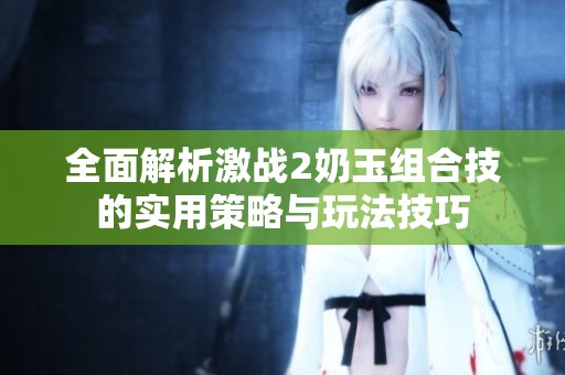 全面解析激战2奶玉组合技的实用策略与玩法技巧