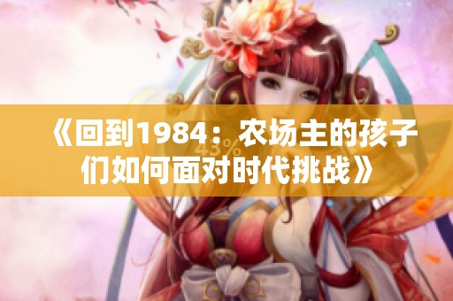 《回到1984：农场主的孩子们如何面对时代挑战》
