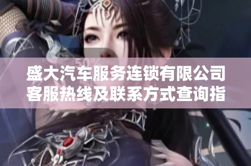 盛大汽车服务连锁有限公司客服热线及联系方式查询指南