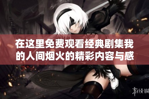 在这里免费观看经典剧集我的人间烟火的精彩内容与感人故事