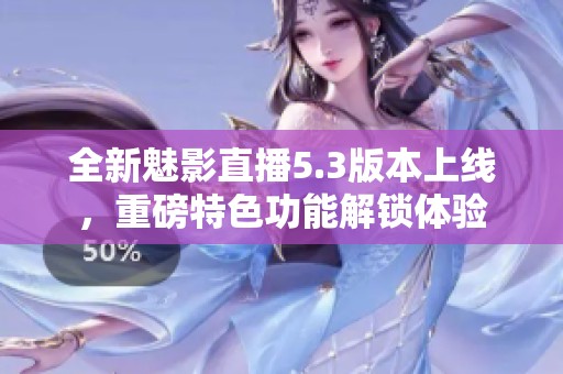 全新魅影直播5.3版本上线，重磅特色功能解锁体验
