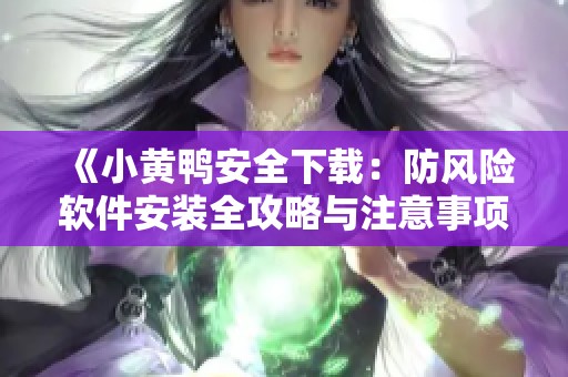 《小黄鸭安全下载：防风险软件安装全攻略与注意事项》