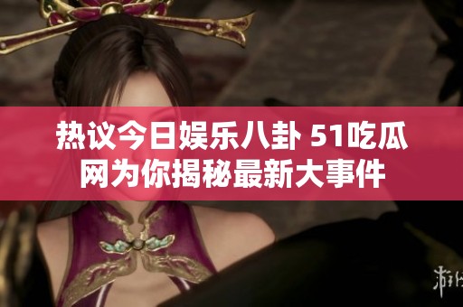 热议今日娱乐八卦 51吃瓜网为你揭秘最新大事件
