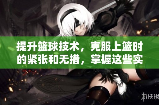 提升篮球技术，克服上篮时的紧张和无措，掌握这些实用技巧！
