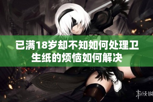 已满18岁却不知如何处理卫生纸的烦恼如何解决