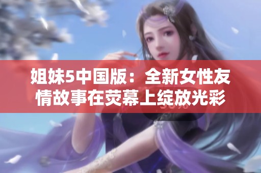 姐妹5中国版：全新女性友情故事在荧幕上绽放光彩