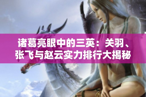 诸葛亮眼中的三英：关羽、张飞与赵云实力排行大揭秘