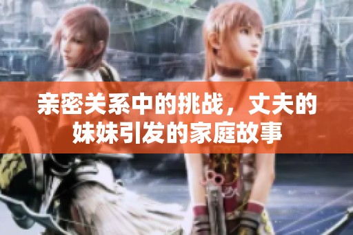 亲密关系中的挑战，丈夫的妹妹引发的家庭故事