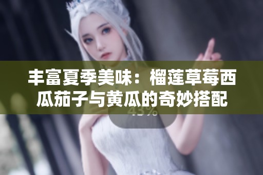 丰富夏季美味：榴莲草莓西瓜茄子与黄瓜的奇妙搭配