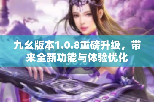 九幺版本1.0.8重磅升级，带来全新功能与体验优化