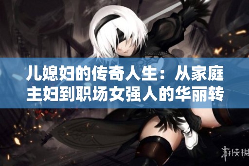 儿媳妇的传奇人生：从家庭主妇到职场女强人的华丽转身