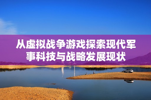 从虚拟战争游戏探索现代军事科技与战略发展现状