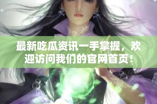 最新吃瓜资讯一手掌握，欢迎访问我们的官网首页！