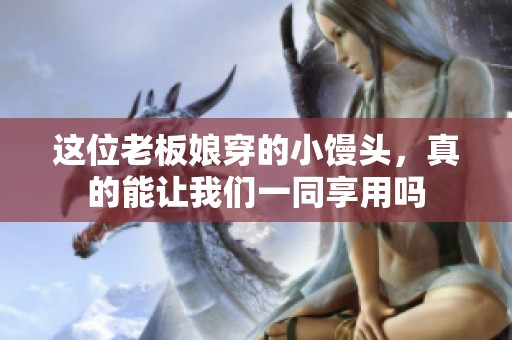 这位老板娘穿的小馒头，真的能让我们一同享用吗