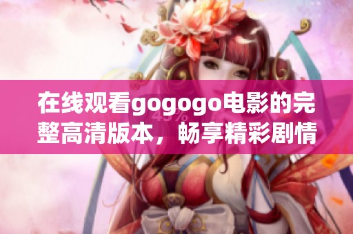 在线观看gogogo电影的完整高清版本，畅享精彩剧情与视听盛宴