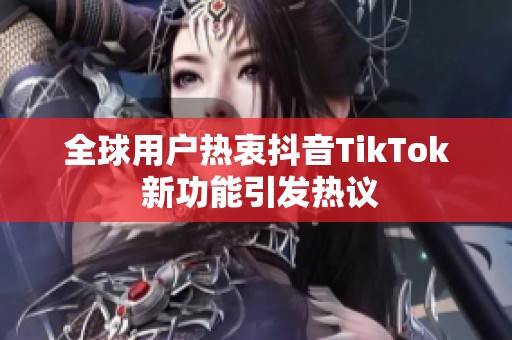 全球用户热衷抖音TikTok 新功能引发热议