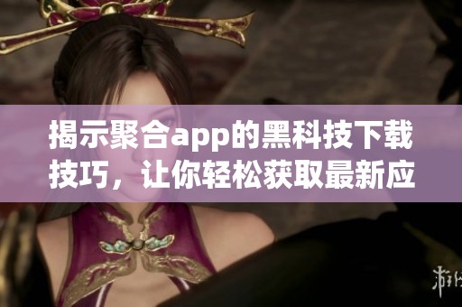 揭示聚合app的黑科技下载技巧，让你轻松获取最新应用
