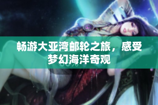 畅游大亚湾邮轮之旅，感受梦幻海洋奇观