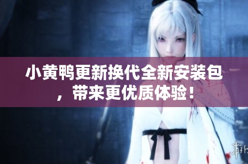 小黄鸭更新换代全新安装包，带来更优质体验！
