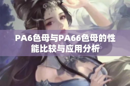 PA6色母与PA66色母的性能比较与应用分析