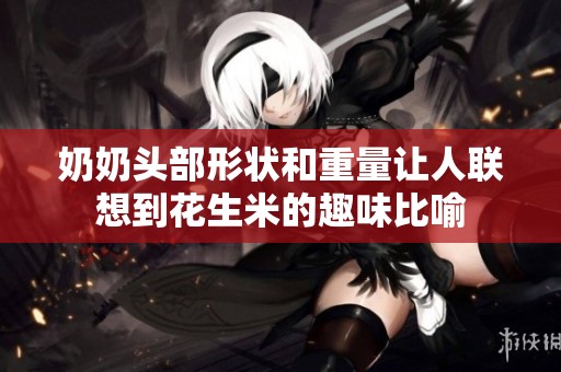 奶奶头部形状和重量让人联想到花生米的趣味比喻