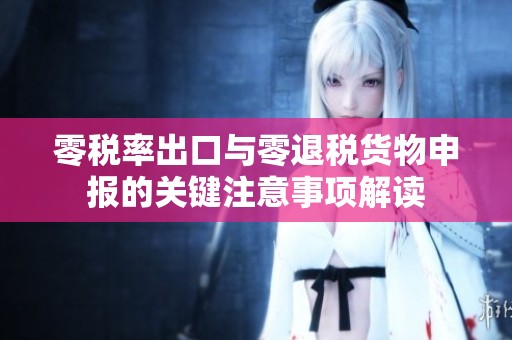 零税率出口与零退税货物申报的关键注意事项解读