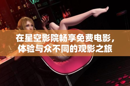 在星空影院畅享免费电影，体验与众不同的观影之旅
