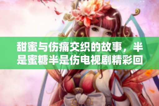 甜蜜与伤痛交织的故事，半是蜜糖半是伤电视剧精彩回顾