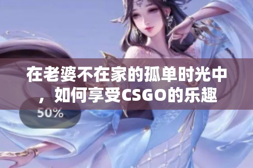 在老婆不在家的孤单时光中，如何享受CSGO的乐趣
