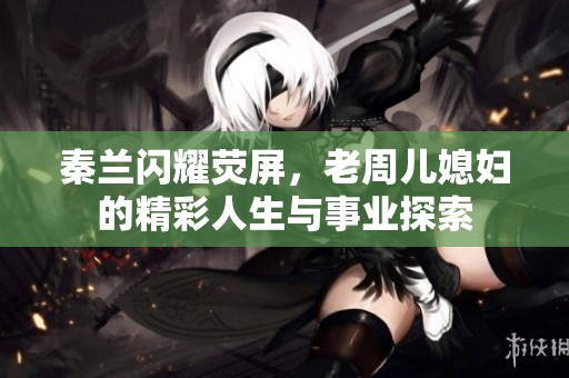 秦兰闪耀荧屏，老周儿媳妇的精彩人生与事业探索