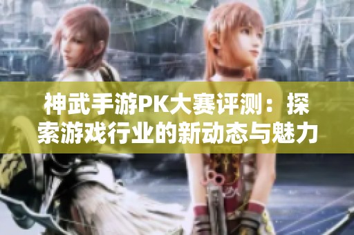 神武手游PK大赛评测：探索游戏行业的新动态与魅力