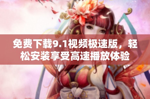 免费下载9.1视频极速版，轻松安装享受高速播放体验