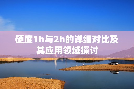 硬度1h与2h的详细对比及其应用领域探讨