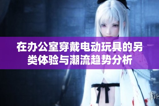 在办公室穿戴电动玩具的另类体验与潮流趋势分析
