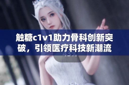 触糖c1v1助力骨科创新突破，引领医疗科技新潮流