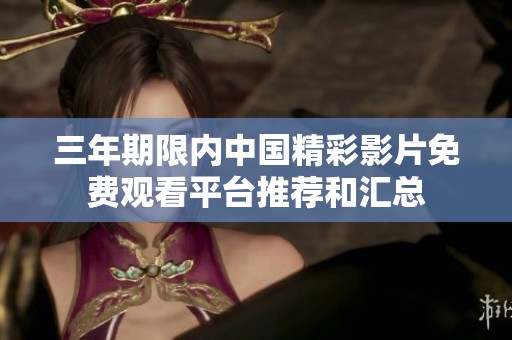 三年期限内中国精彩影片免费观看平台推荐和汇总