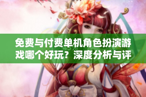 免费与付费单机角色扮演游戏哪个好玩？深度分析与评测