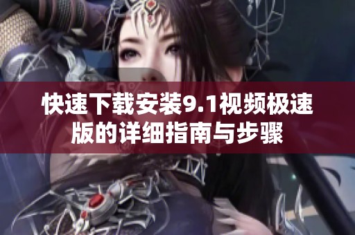快速下载安装9.1视频极速版的详细指南与步骤