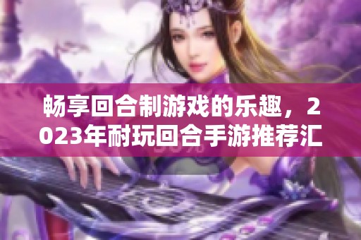 畅享回合制游戏的乐趣，2023年耐玩回合手游推荐汇总