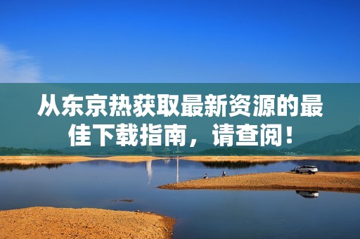 从东京热获取最新资源的最佳下载指南，请查阅！