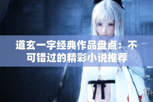 道玄一字经典作品盘点：不可错过的精彩小说推荐