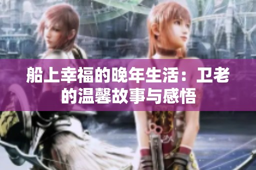 船上幸福的晚年生活：卫老的温馨故事与感悟
