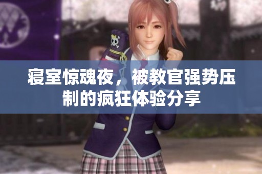 寝室惊魂夜，被教官强势压制的疯狂体验分享
